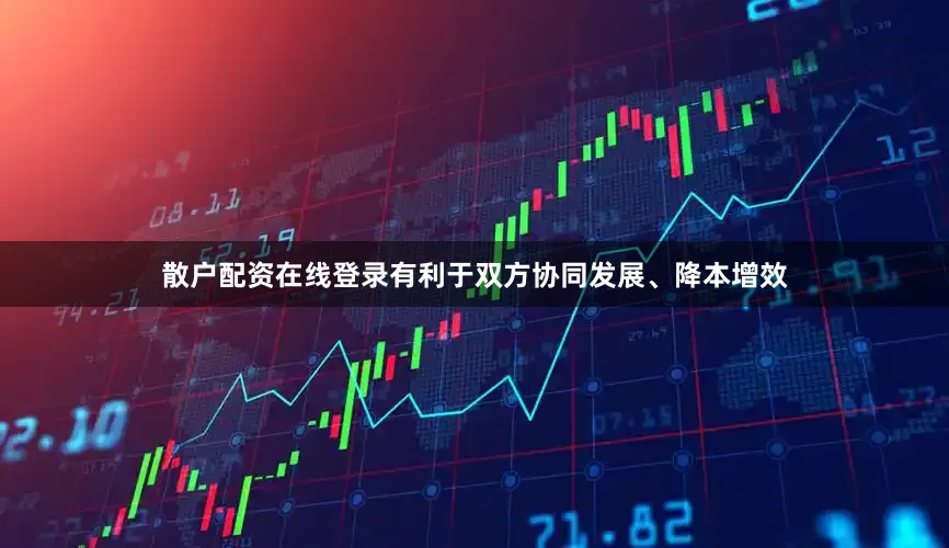 散户配资在线登录有利于双方协同发展、降本增效