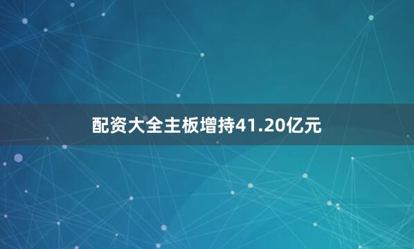 配资大全主板增持41.20亿元