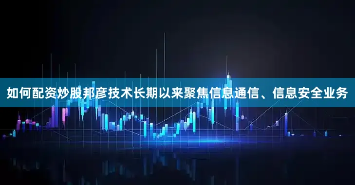 如何配资炒股邦彦技术长期以来聚焦信息通信、信息安全业务