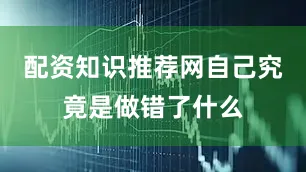 配资知识推荐网自己究竟是做错了什么