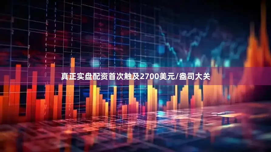 真正实盘配资首次触及2700美元/盎司大关