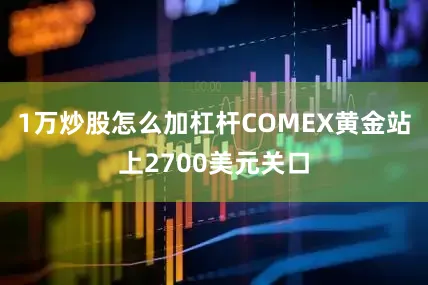 1万炒股怎么加杠杆COMEX黄金站上2700美元关口