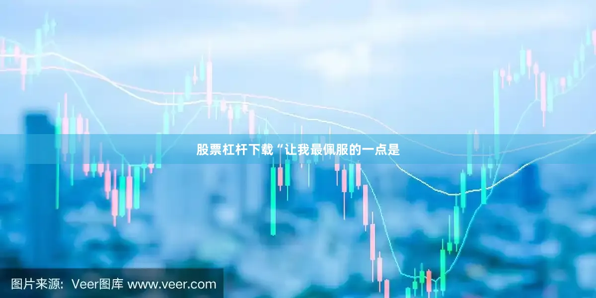 股票杠杆下载“让我最佩服的一点是