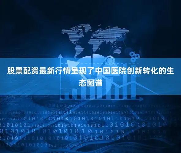股票配资最新行情呈现了中国医院创新转化的生态图谱