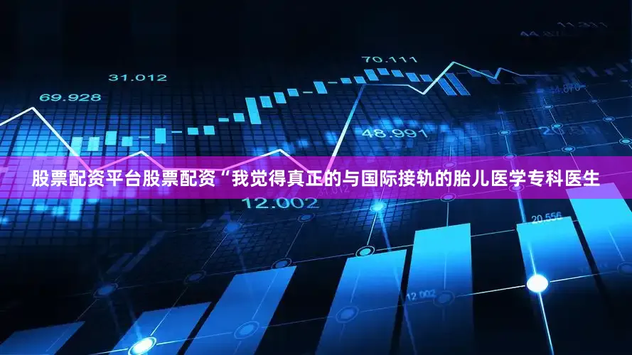 股票配资平台股票配资“我觉得真正的与国际接轨的胎儿医学专科医生