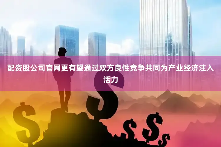 配资股公司官网更有望通过双方良性竞争共同为产业经济注入活力