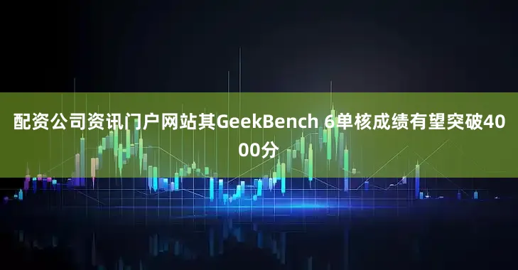 配资公司资讯门户网站其GeekBench 6单核成绩有望突破4000分