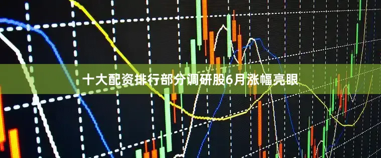 十大配资排行部分调研股6月涨幅亮眼