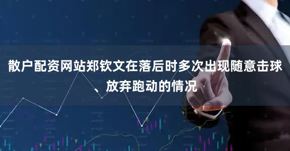 散户配资网站郑钦文在落后时多次出现随意击球、放弃跑动的情况
