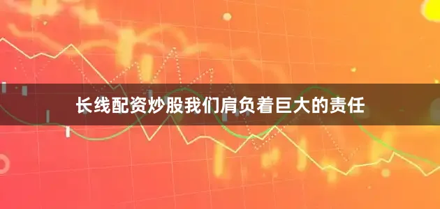 长线配资炒股我们肩负着巨大的责任