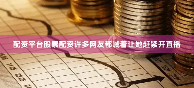 配资平台股票配资许多网友都喊着让她赶紧开直播