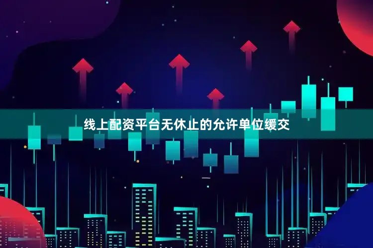 线上配资平台无休止的允许单位缓交