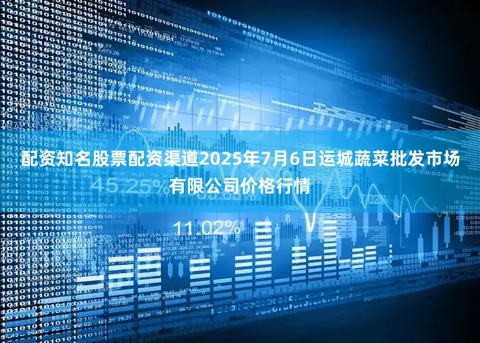 配资知名股票配资渠道2025年7月6日运城蔬菜批发市场有限公司价格行情