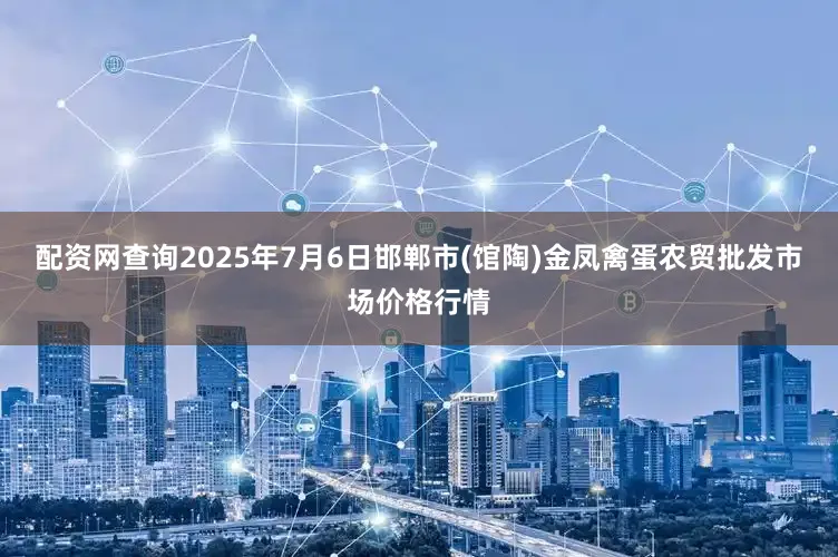 配资网查询2025年7月6日邯郸市(馆陶)金凤禽蛋农贸批发市场价格行情