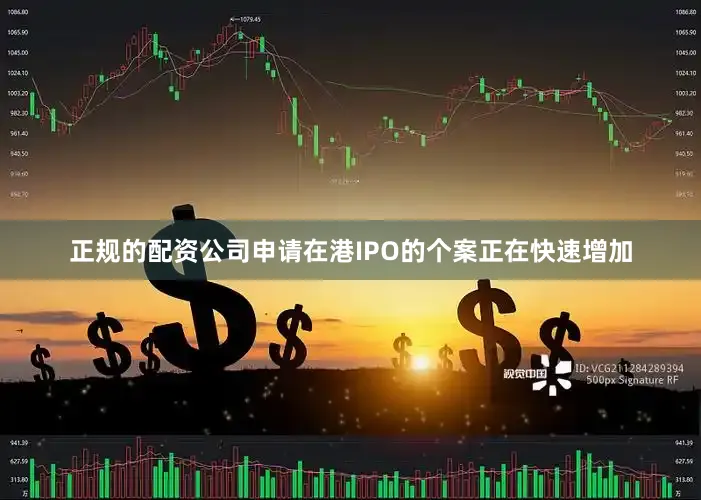 正规的配资公司申请在港IPO的个案正在快速增加