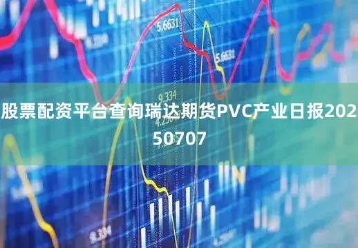 股票配资平台查询瑞达期货PVC产业日报20250707