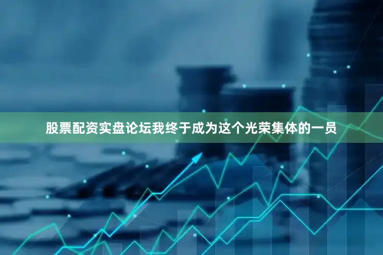 股票配资实盘论坛我终于成为这个光荣集体的一员