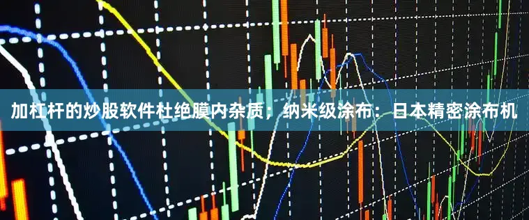 加杠杆的炒股软件杜绝膜内杂质；纳米级涂布：日本精密涂布机