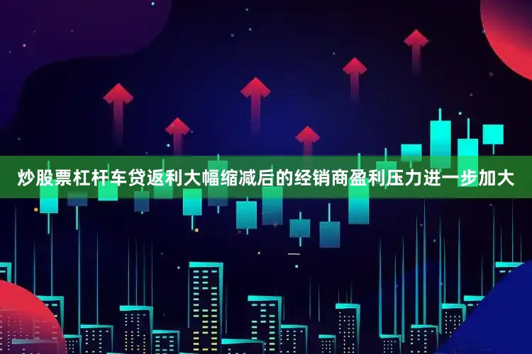 炒股票杠杆车贷返利大幅缩减后的经销商盈利压力进一步加大