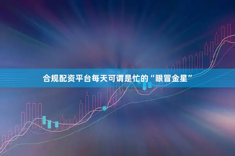 合规配资平台每天可谓是忙的“眼冒金星”