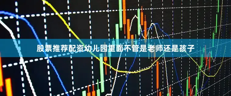 股票推荐配资幼儿园里面不管是老师还是孩子
