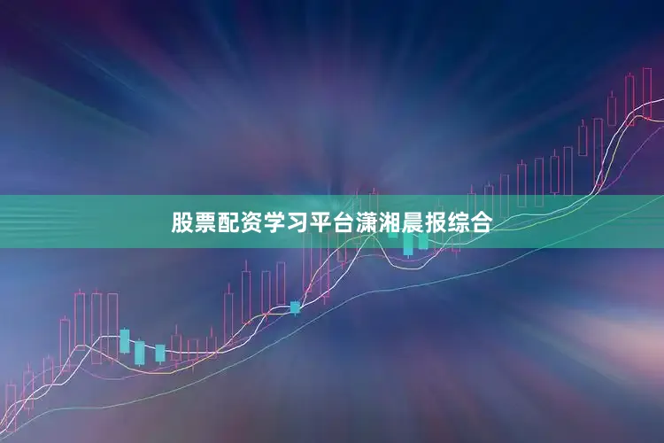 股票配资学习平台潇湘晨报综合