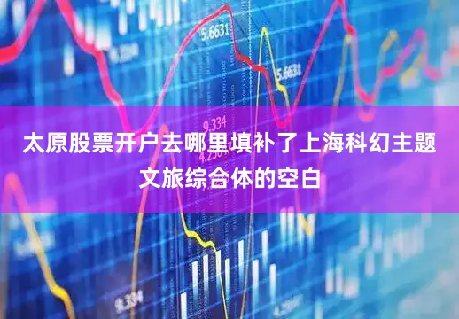 太原股票开户去哪里填补了上海科幻主题文旅综合体的空白