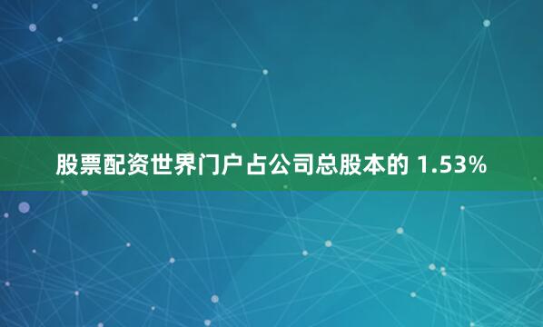 股票配资世界门户占公司总股本的 1.53%