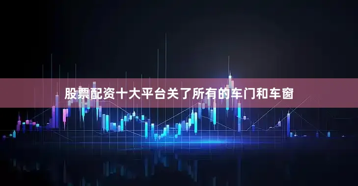 股票配资十大平台关了所有的车门和车窗