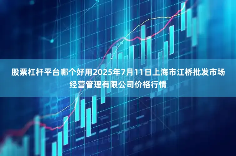 股票杠杆平台哪个好用2025年7月11日上海市江桥批发市场经营管理有限公司价格行情