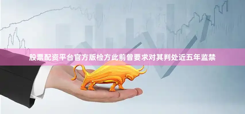 股票配资平台官方版检方此前曾要求对其判处近五年监禁