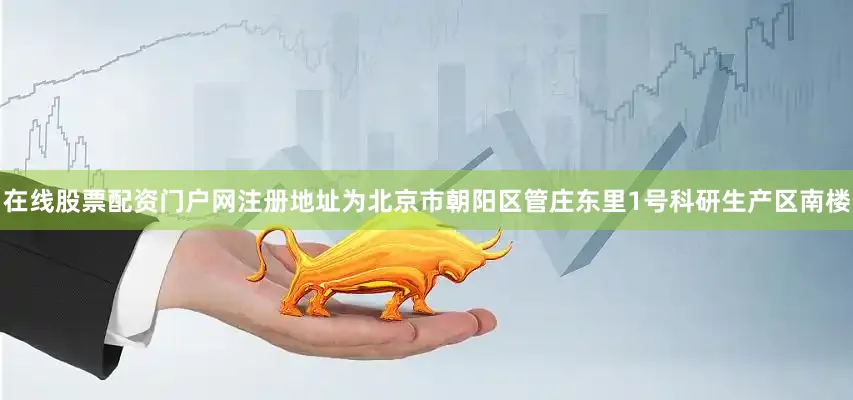 在线股票配资门户网注册地址为北京市朝阳区管庄东里1号科研生产区南楼