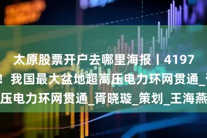 太原股票开户去哪里海报丨4197公里“能量环”！我国最大盆地超高压电力环网贯通_胥晓璇_策划_王海燕