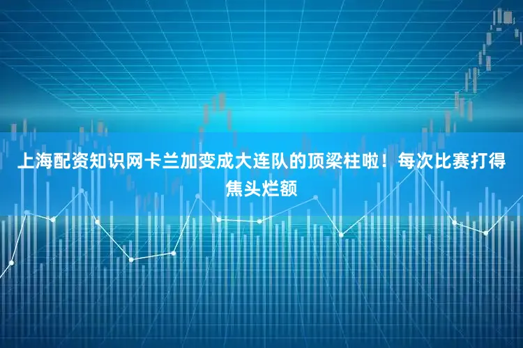 上海配资知识网卡兰加变成大连队的顶梁柱啦！每次比赛打得焦头烂额