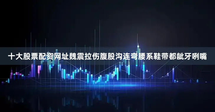 十大股票配资网址魏震拉伤腹股沟连弯腰系鞋带都龇牙咧嘴