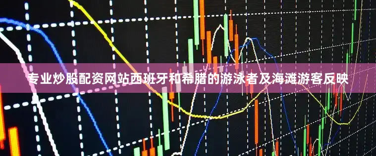 专业炒股配资网站西班牙和希腊的游泳者及海滩游客反映