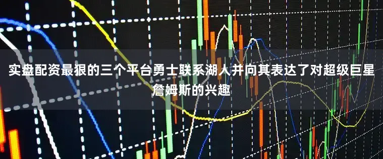 实盘配资最狠的三个平台勇士联系湖人并向其表达了对超级巨星詹姆斯的兴趣