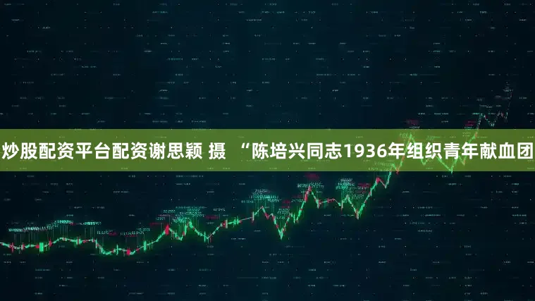 炒股配资平台配资谢思颖 摄  “陈培兴同志1936年组织青年献血团