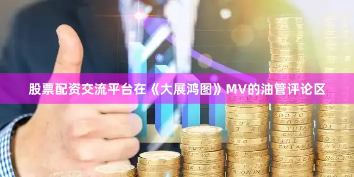 股票配资交流平台在《大展鸿图》MV的油管评论区