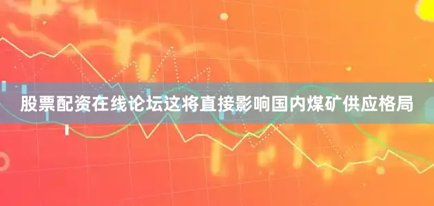 股票配资在线论坛这将直接影响国内煤矿供应格局