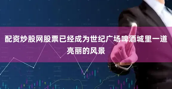 配资炒股网股票已经成为世纪广场啤酒城里一道亮丽的风景