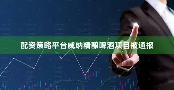 配资策略平台威纳精酿啤酒项目被通报
