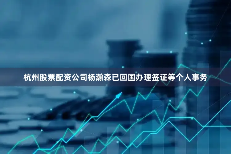 杭州股票配资公司杨瀚森已回国办理签证等个人事务