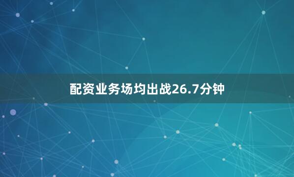 配资业务场均出战26.7分钟