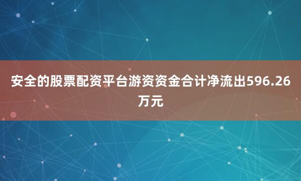 安全的股票配资平台游资资金合计净流出596.26万元