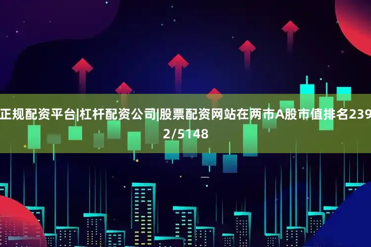 正规配资平台|杠杆配资公司|股票配资网站在两市A股市值排名2392/5148