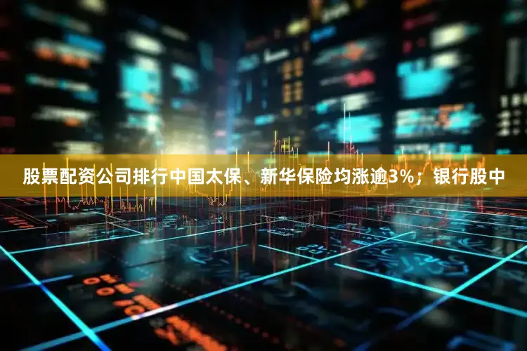 股票配资公司排行中国太保、新华保险均涨逾3%；银行股中