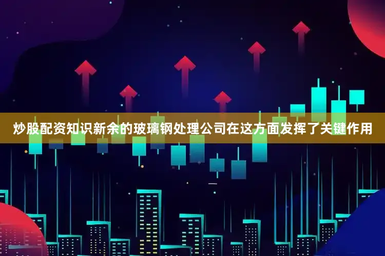 炒股配资知识新余的玻璃钢处理公司在这方面发挥了关键作用