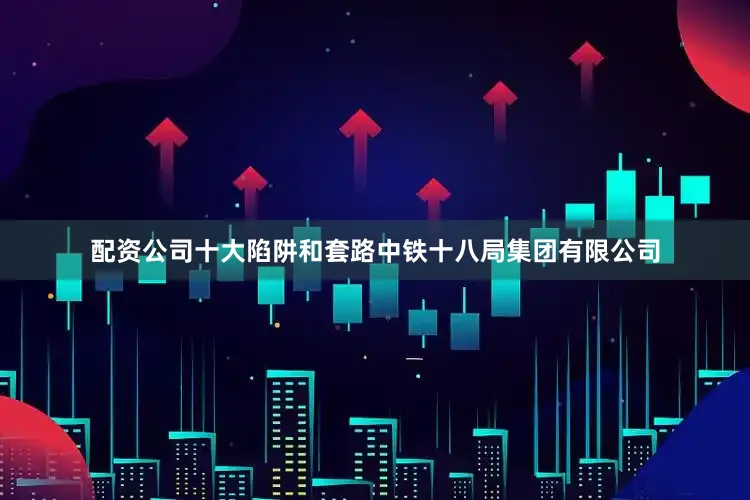 配资公司十大陷阱和套路中铁十八局集团有限公司