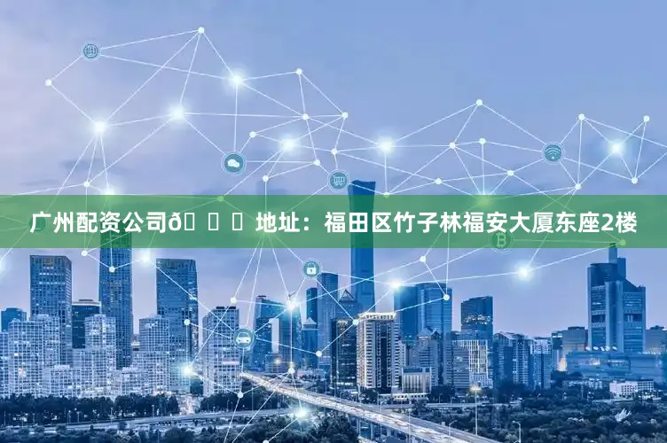 广州配资公司📍地址：福田区竹子林福安大厦东座2楼